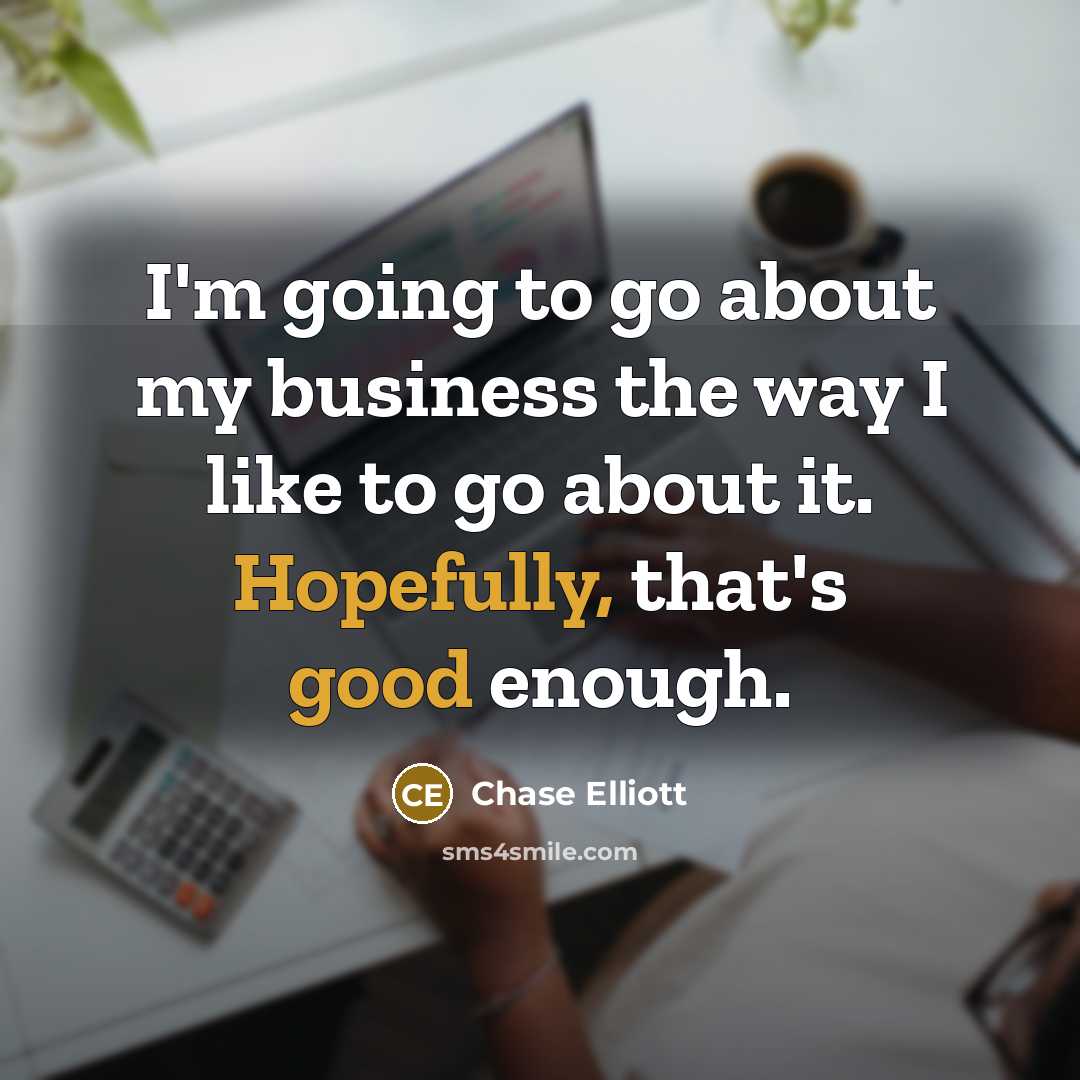“I'm going to go about my business the way I…” quote by Chase Elliott