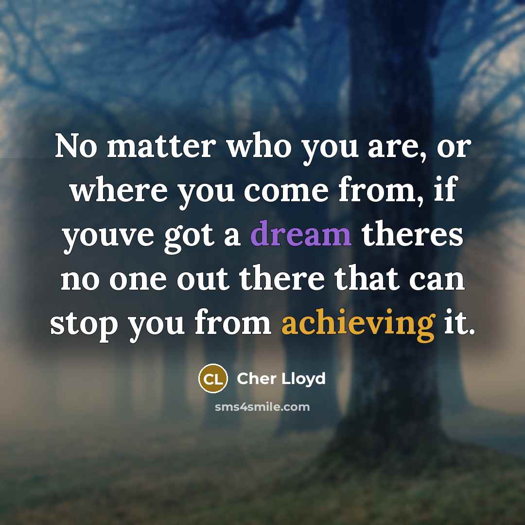 “No matter who you are, or where you come from, if youve got a dream theres no one out there that can stop you from achieving it.” quote by Cher Lloyd