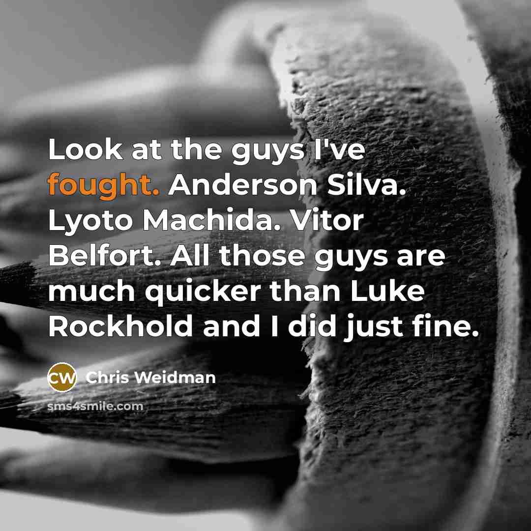 “Look at the guys I've fought. Anderson Silva. Lyoto Machida. Vitor Belfort. All those guys are much quicker than Luke Rockhold and I did just fine.” quote by Chris Weidman