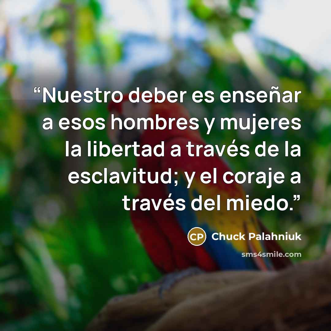 “Nuestro deber es enseñar a esos hombres y mujeres la libertad a través de la esclavitud; y el coraje a través del miedo.” quote by Chuck Palahniuk