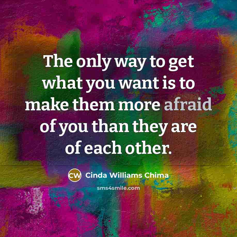 “The only way to get what you want is to make them more afraid of you than they are of each other.” quote by Cinda Williams Chima