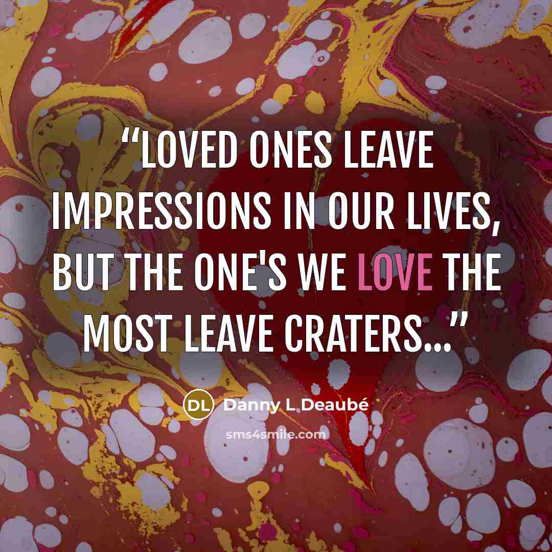 “Loved ones leave impressions in our lives, but the one's we love the most leave craters...” quote by Danny L Deaubé