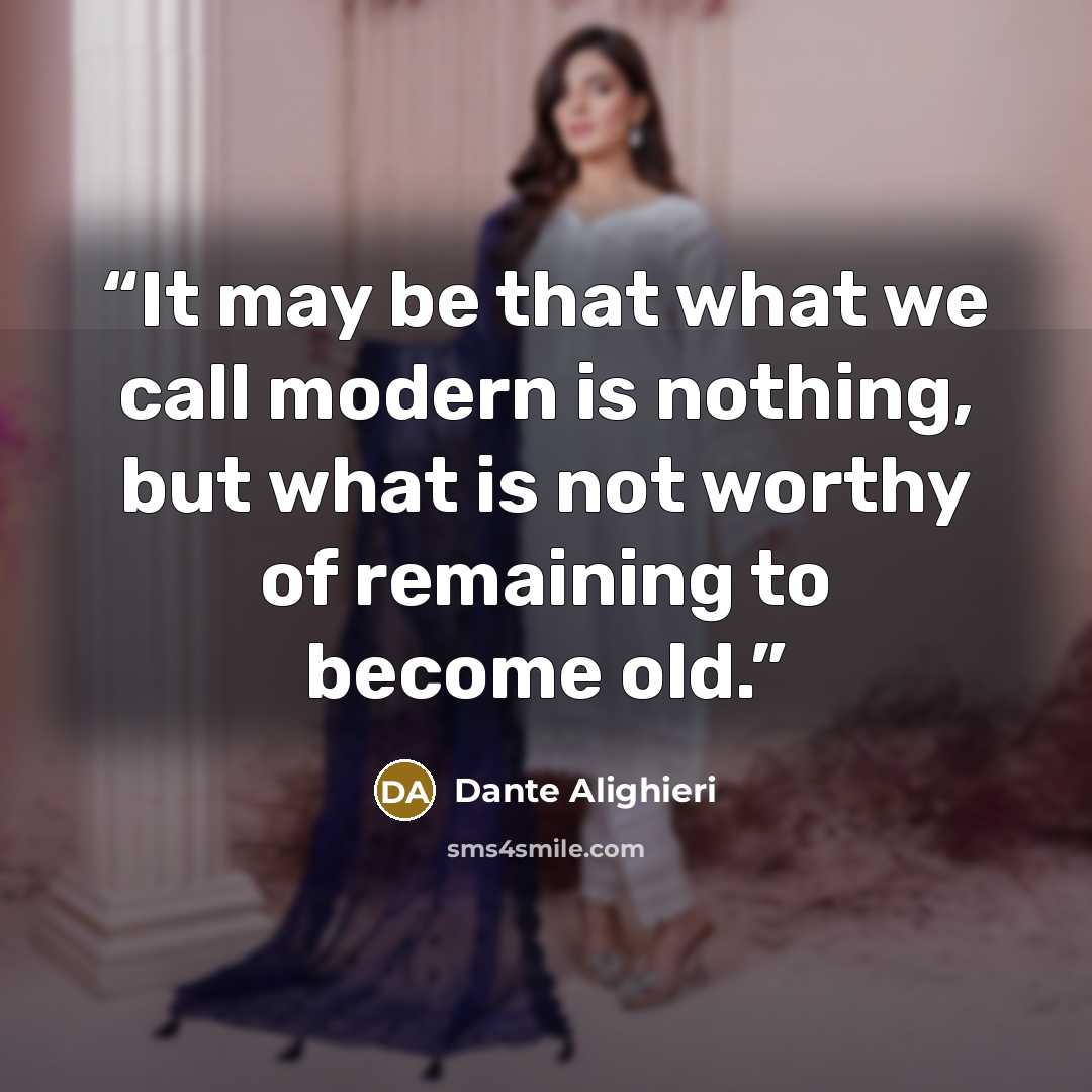 “It may be that what we call modern is nothing, but what is not worthy of remaining to become old.” quote by Dante Alighieri