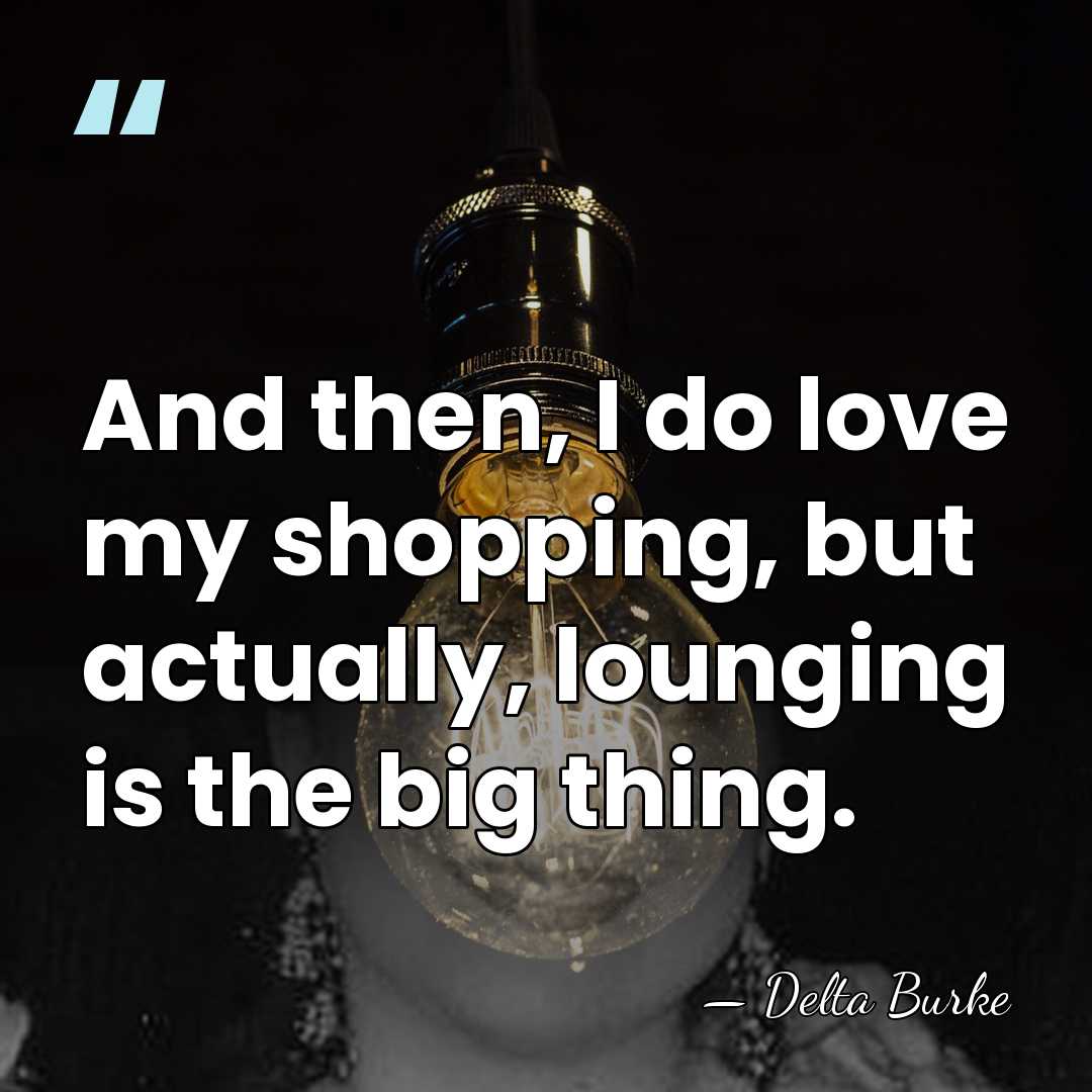 And then, I do love my shopping, but actually, lounging is the&hellip; - Delta Burke