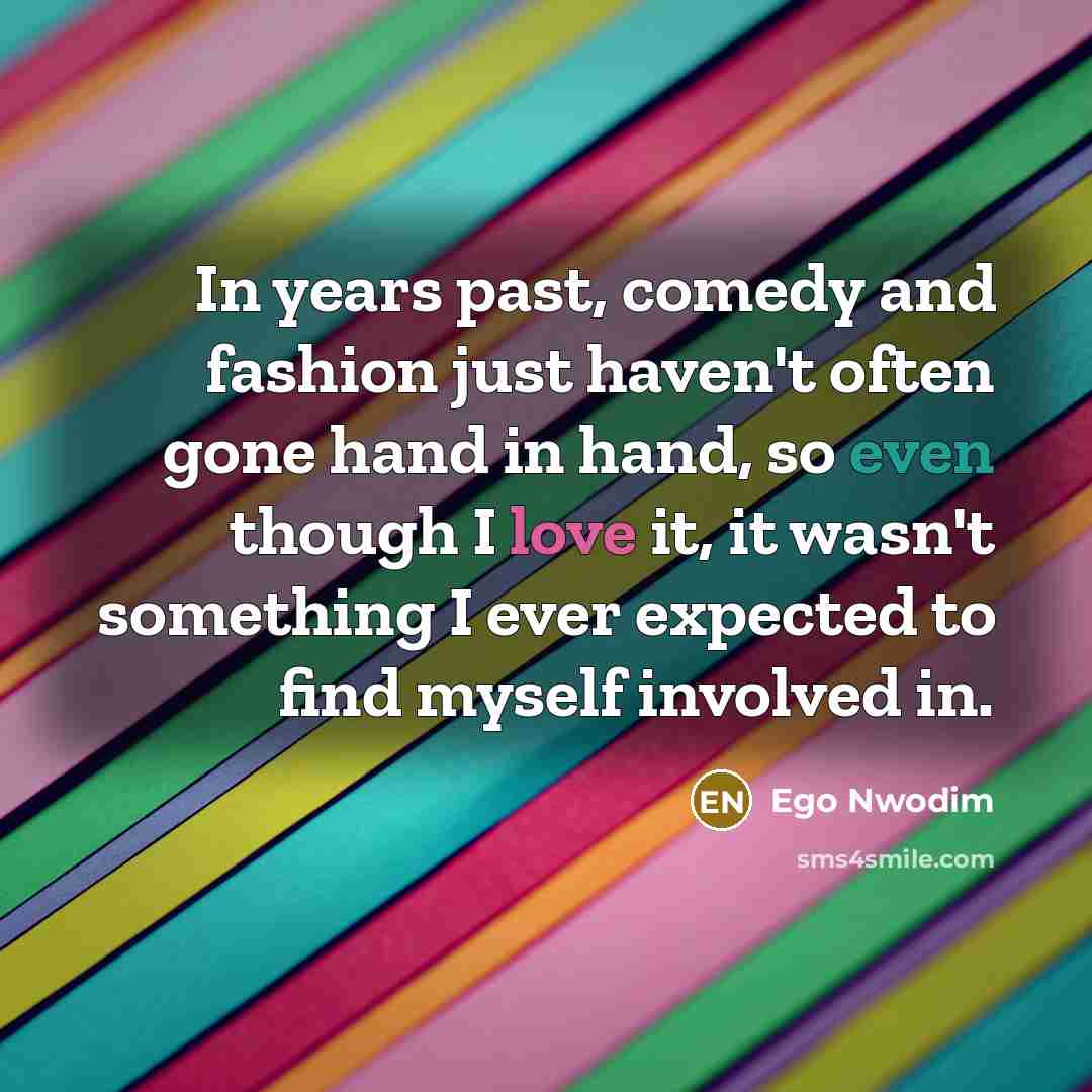 “In years past, comedy and fashion just haven't often gone hand in hand, so even though I love it, it wasn't something I ever expected to find myself involved in.” quote by Ego Nwodim