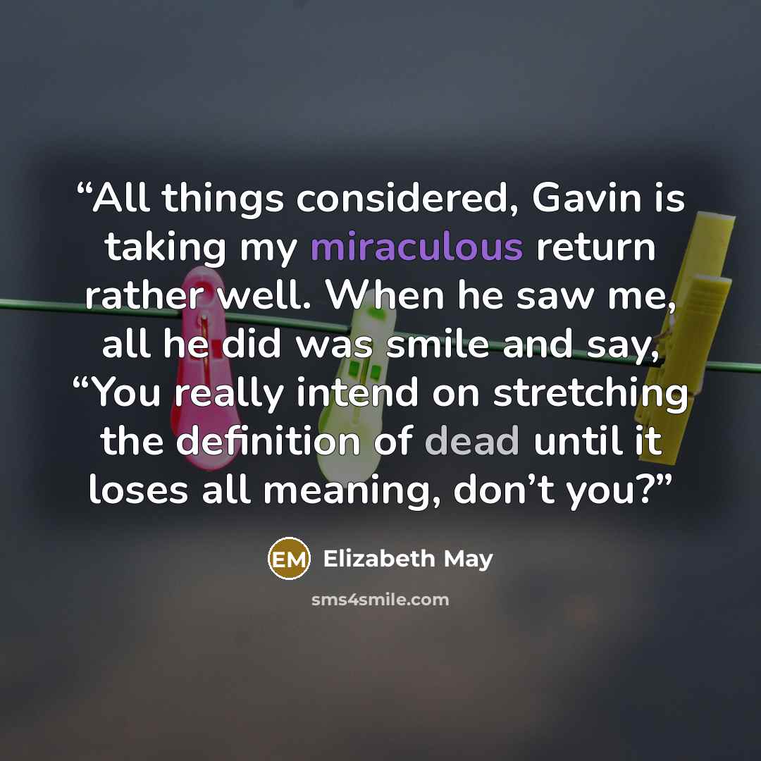 “All things considered, Gavin is taking my miraculous return rather well. When he saw me, all he did was smile and say, “You really intend on stretching the definition of dead until it loses all meaning, don’t you?” quote by Elizabeth May
