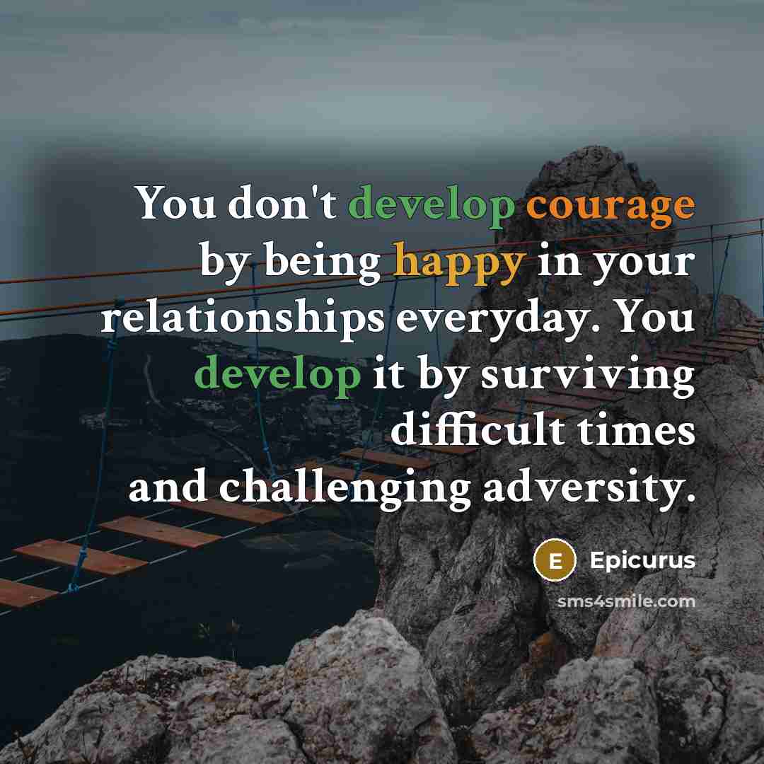 “You don't develop courage by being happy in your relationships everyday. You develop it by surviving difficult times and challenging adversity.” quote by Epicurus