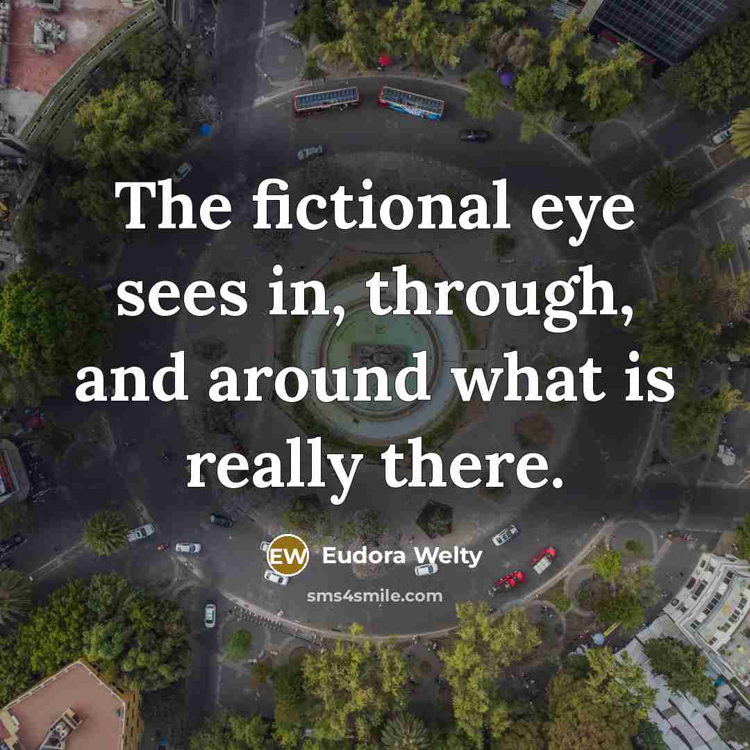 “The fictional eye sees in, through, and around what is…” quote by Eudora Welty