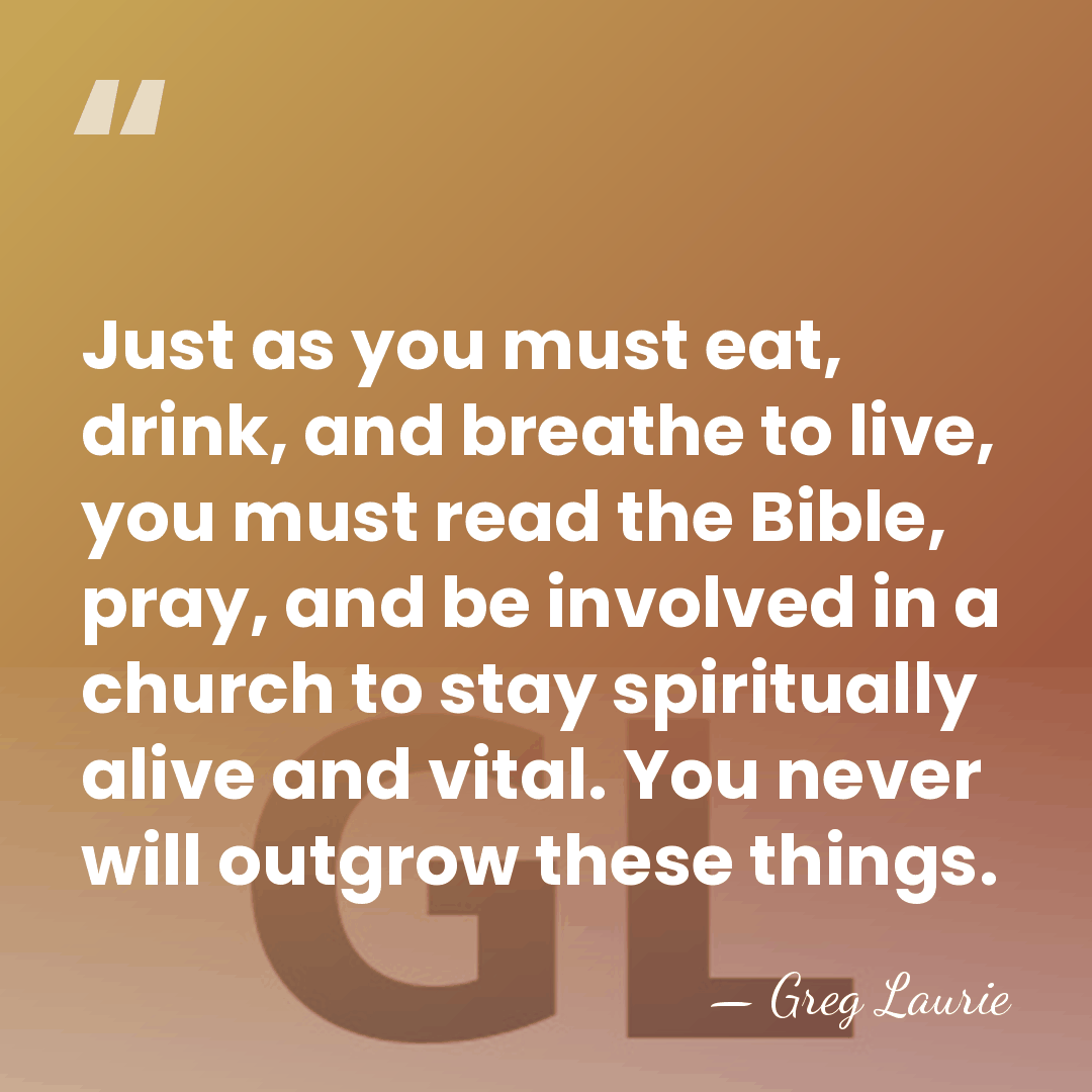 Just as you must eat, drink, and breathe to live, you must&hellip; - Greg Laurie