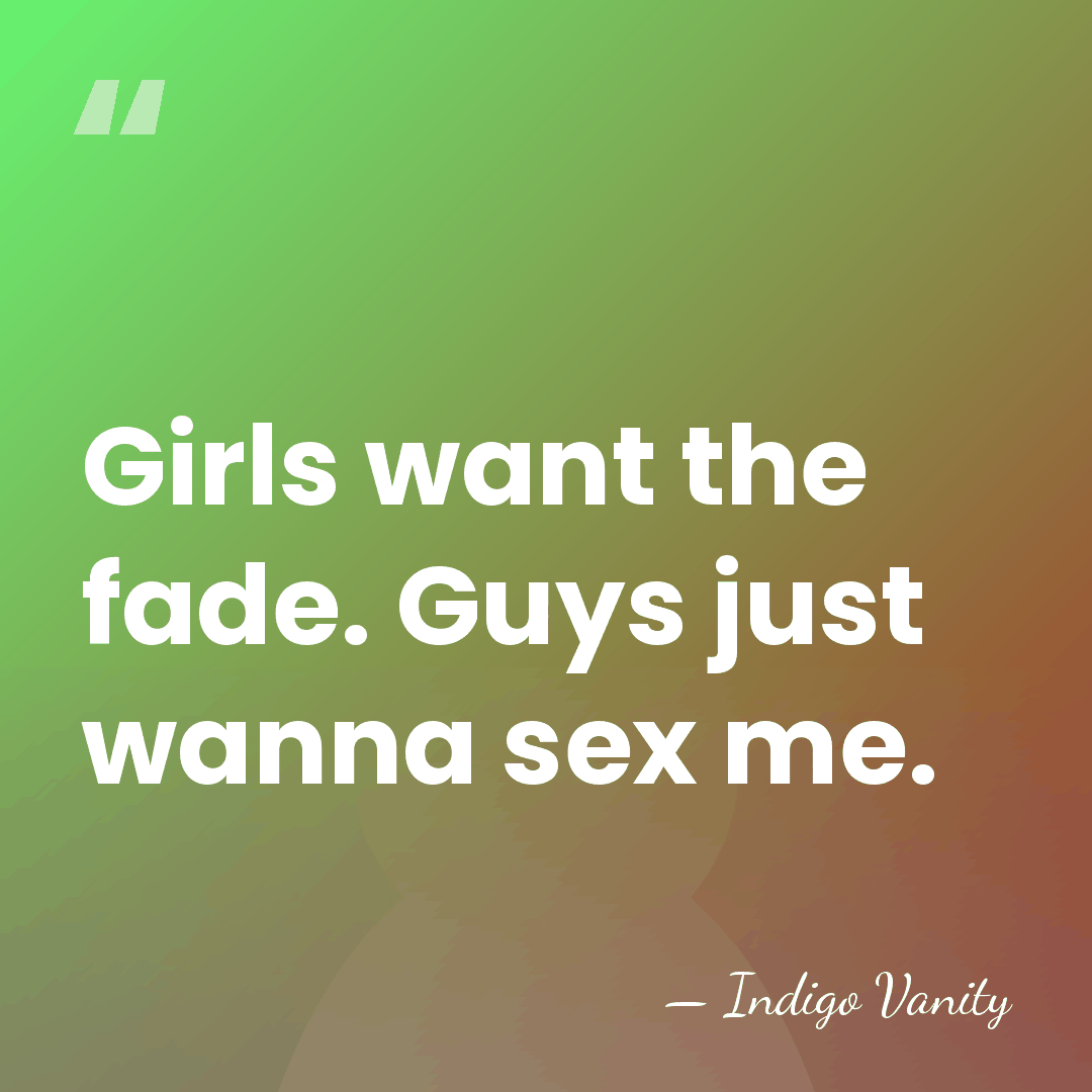 Girls want the fade. Guys just wanna sex me. - Indigo Vanity