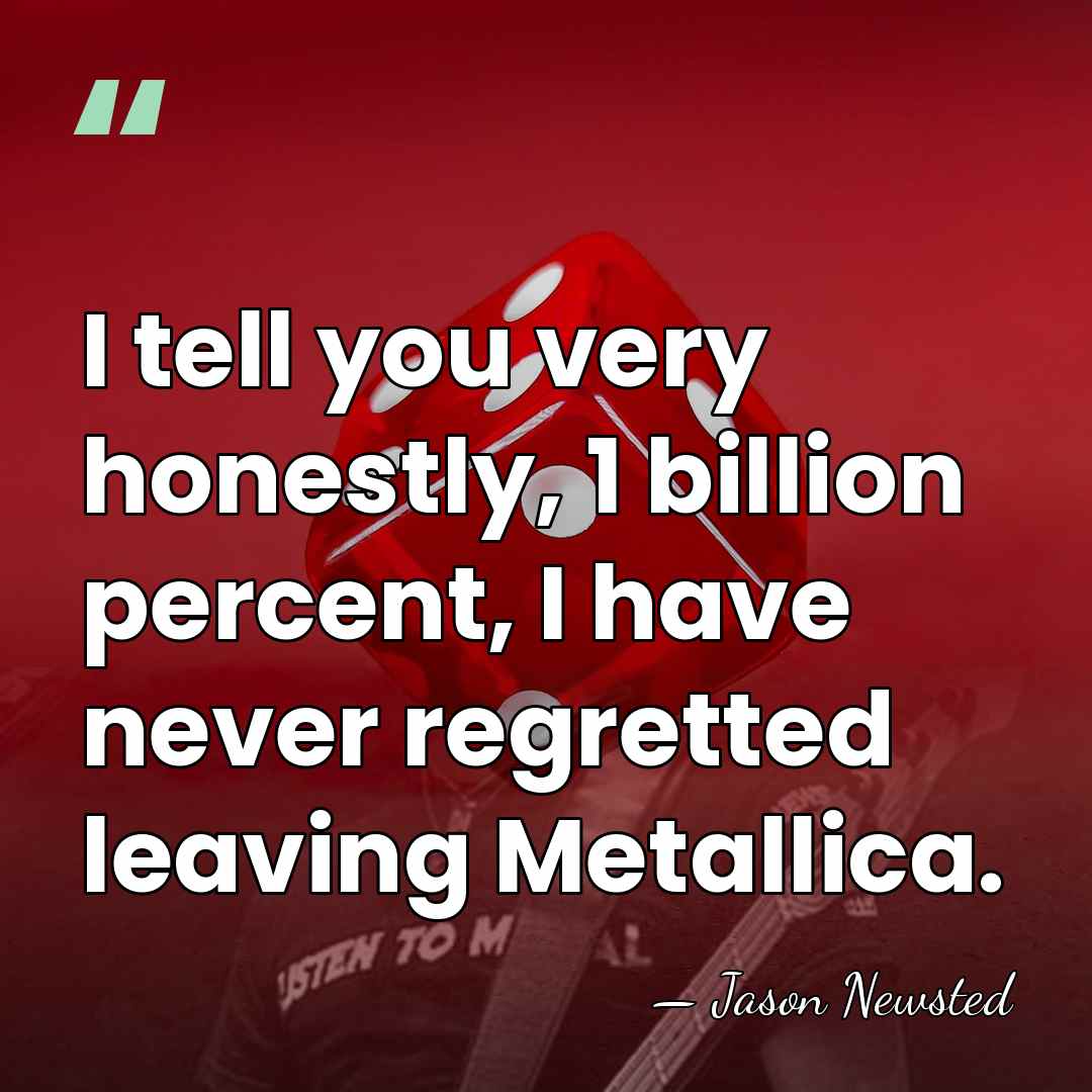I tell you very honestly, 1 billion percent, I have never regretted&hellip; - Jason Newsted