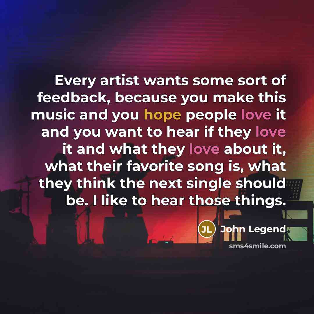 “Every artist wants some sort of feedback, because you make…” quote by John Legend