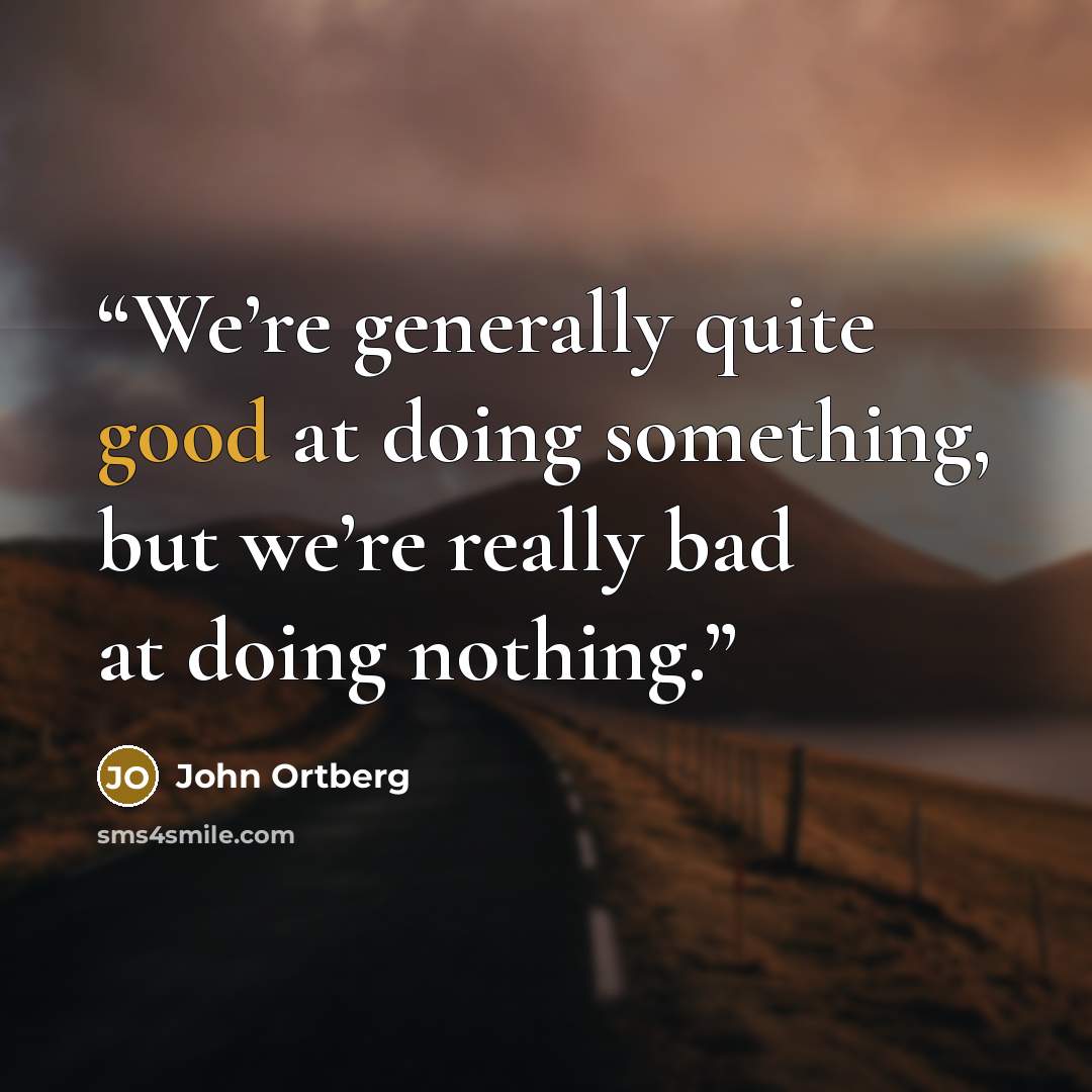 “We’re generally quite good at doing something, but we’re really bad at doing nothing.” quote by John Ortberg