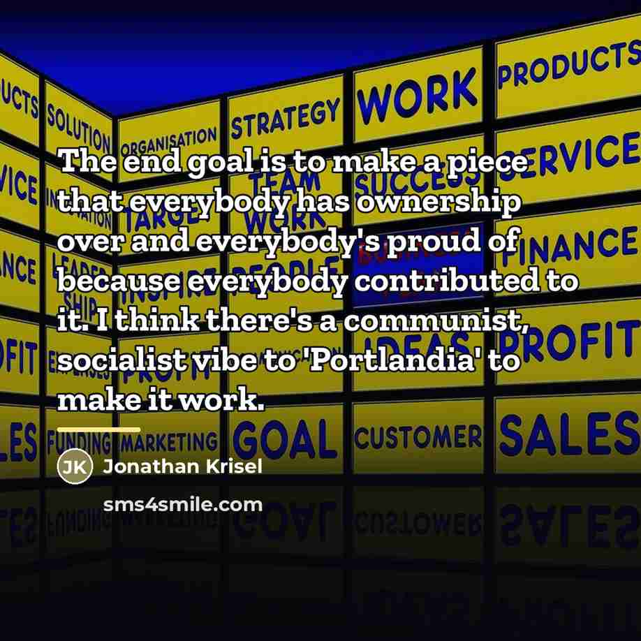 “The end goal is to make a piece that everybody…” quote by Jonathan Krisel
