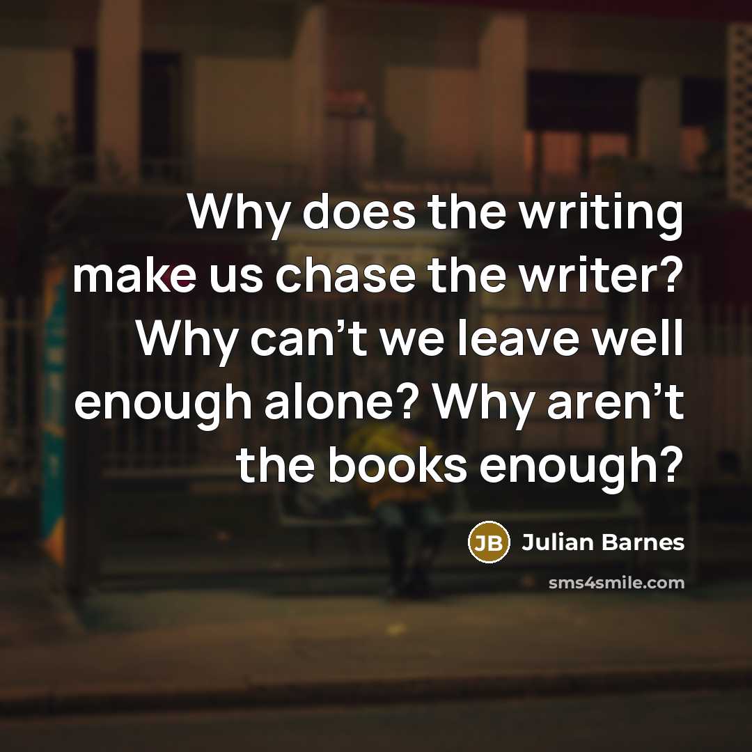 “Why does the writing make us chase the writer? Why…” quote by Julian Barnes