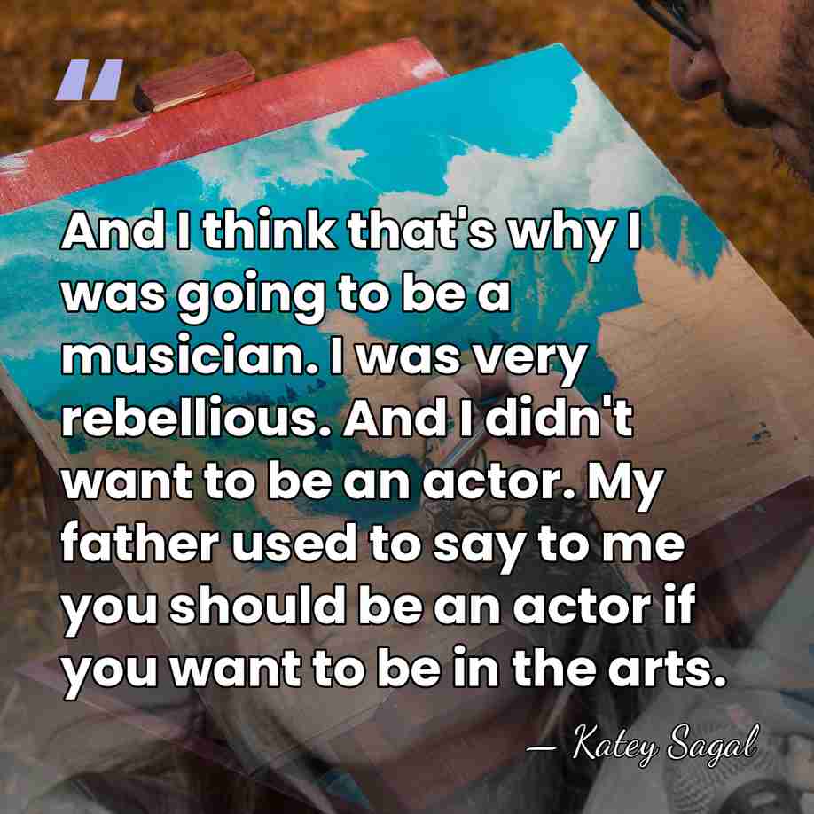 And I think that's why I was going to be a musician.&hellip; - Katey Sagal