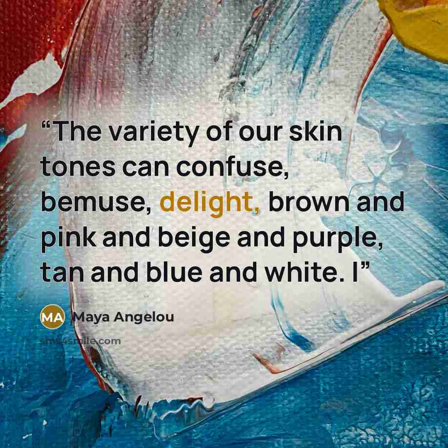 “The variety of our skin tones can confuse, bemuse, delight, brown and pink and beige and purple, tan and blue and white. I” quote by Maya Angelou
