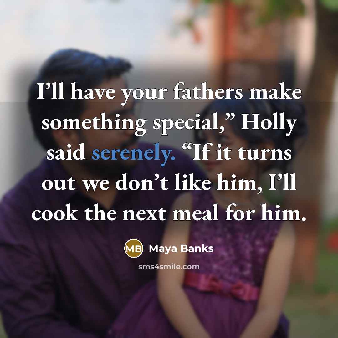 “I’ll have your fathers make something special,” Holly said serenely. “If it turns out we don’t like him, I’ll cook the next meal for him.” quote by Maya Banks