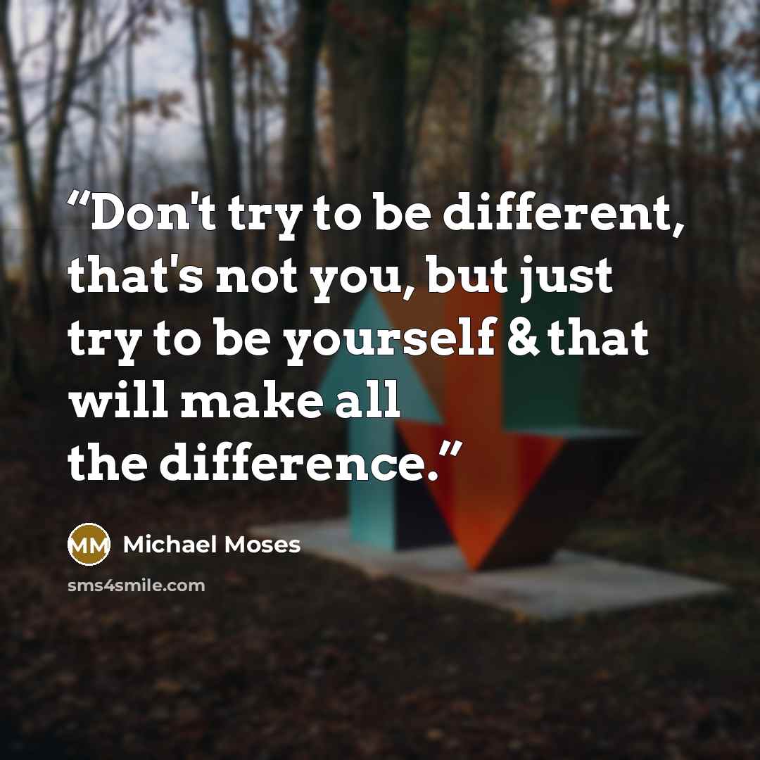 “Don't try to be different, that's not you, but just try to be yourself & that will make all the difference.” quote by Michael Moses