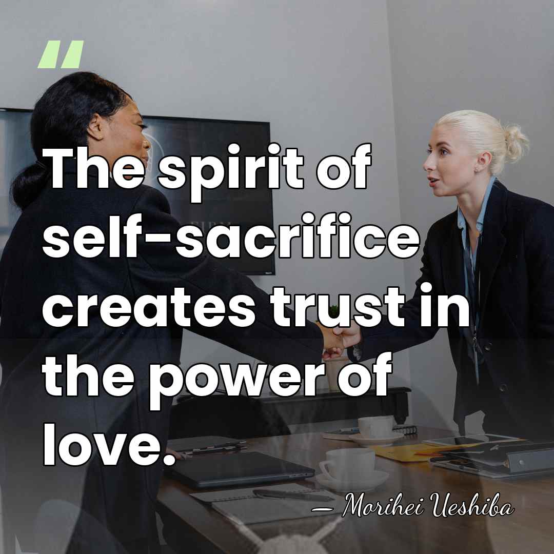 The spirit of self-sacrifice creates trust in the power of love. - Morihei Ueshiba