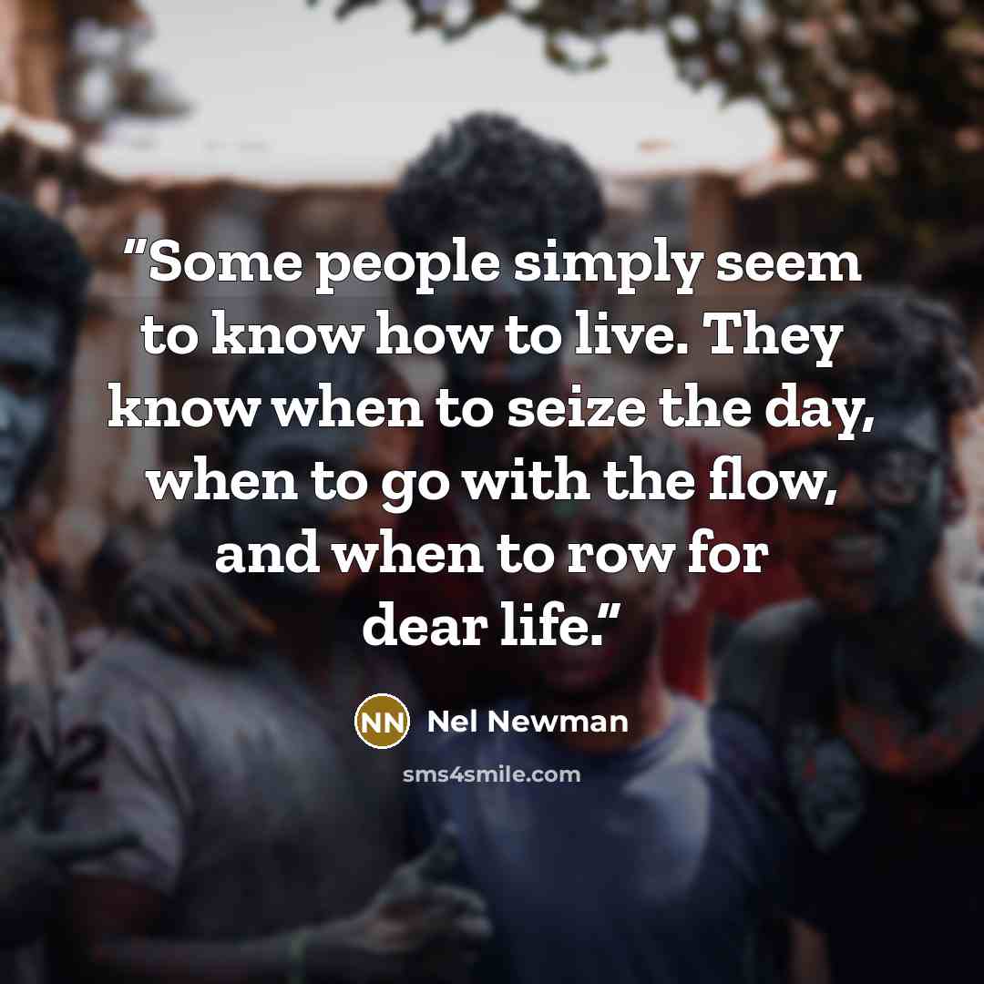 “Some people simply seem to know how to live. They know when to seize the day, when to go with the flow, and when to row for dear life.” quote by Nel Newman