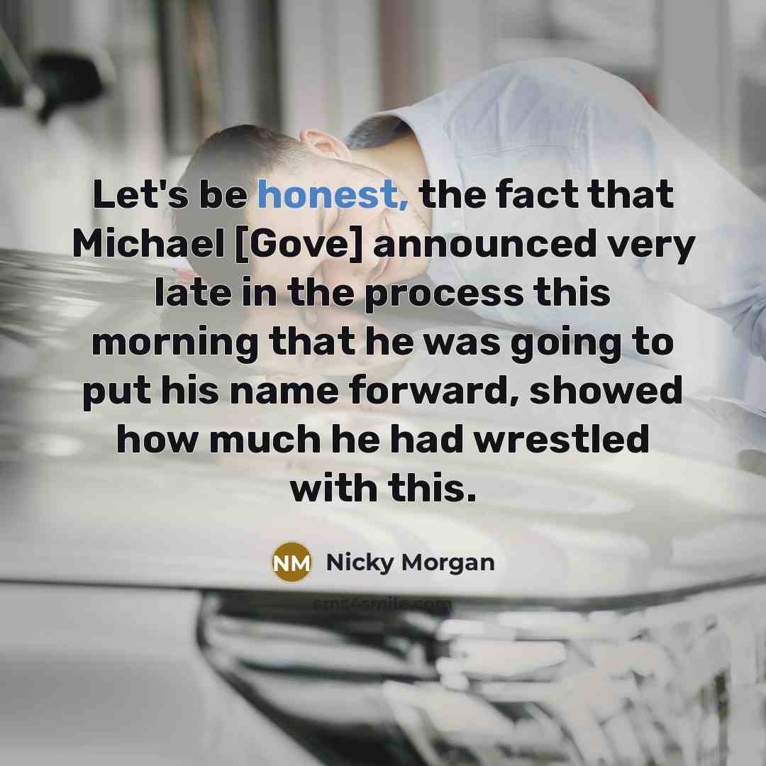 “Let's be honest, the fact that Michael [Gove] announced very late in the process this morning that he was going to put his name forward, showed how much he had wrestled with this.” quote by Nicky Morgan