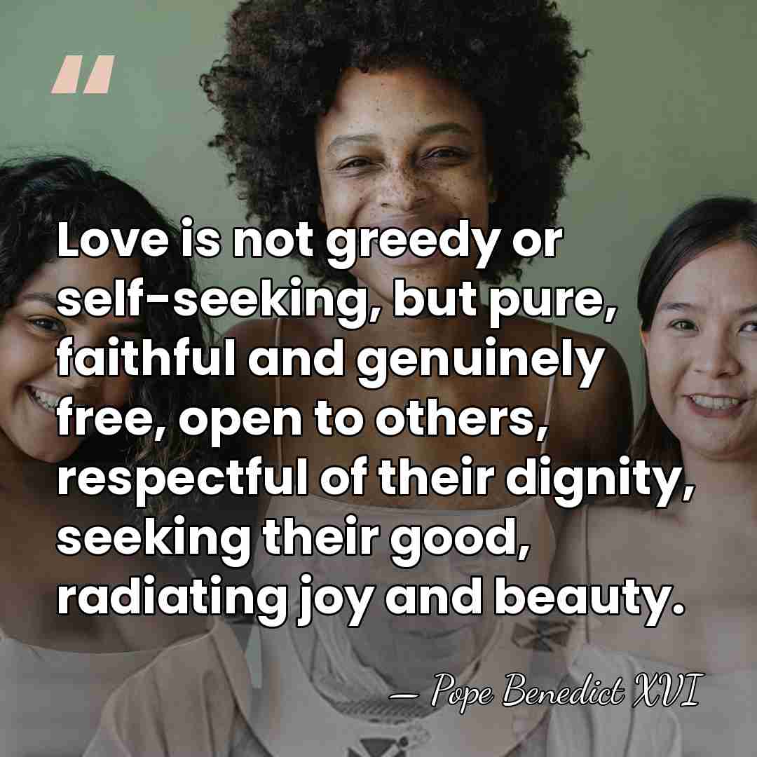 Love is not greedy or self-seeking, but pure, faithful and genuinely free,&hellip; - Pope Benedict XVI