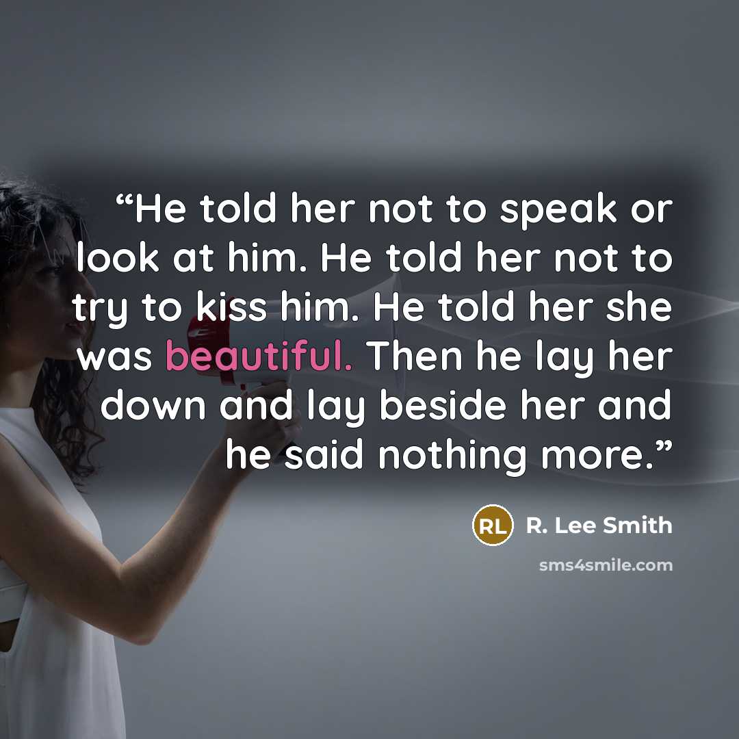 “He told her not to speak or look at him. He told her not to try to kiss him. He told her she was beautiful. Then he lay her down and lay beside her and he said nothing more.” quote by R. Lee Smith