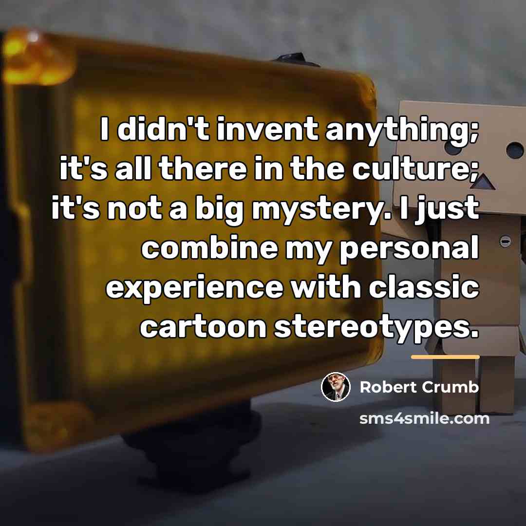 “I didn't invent anything; it's all there in the culture;…” quote by Robert Crumb