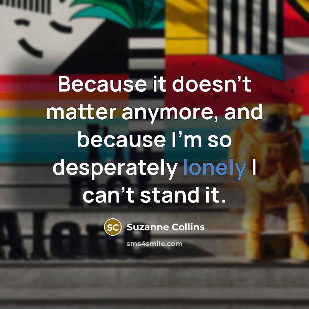 “Because it doesn't matter anymore, and because I'm so desperately…” quote by Suzanne Collins