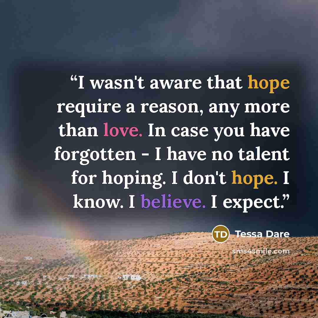 “I wasn't aware that hope require a reason, any more than love. In case you have forgotten - I have no talent for hoping. I don't hope. I know. I believe. I expect.” quote by Tessa Dare