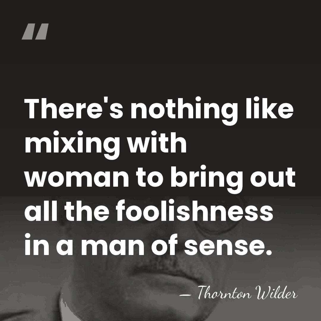 There's nothing like mixing with woman to bring out all the foolishness&hellip; - Thornton Wilder