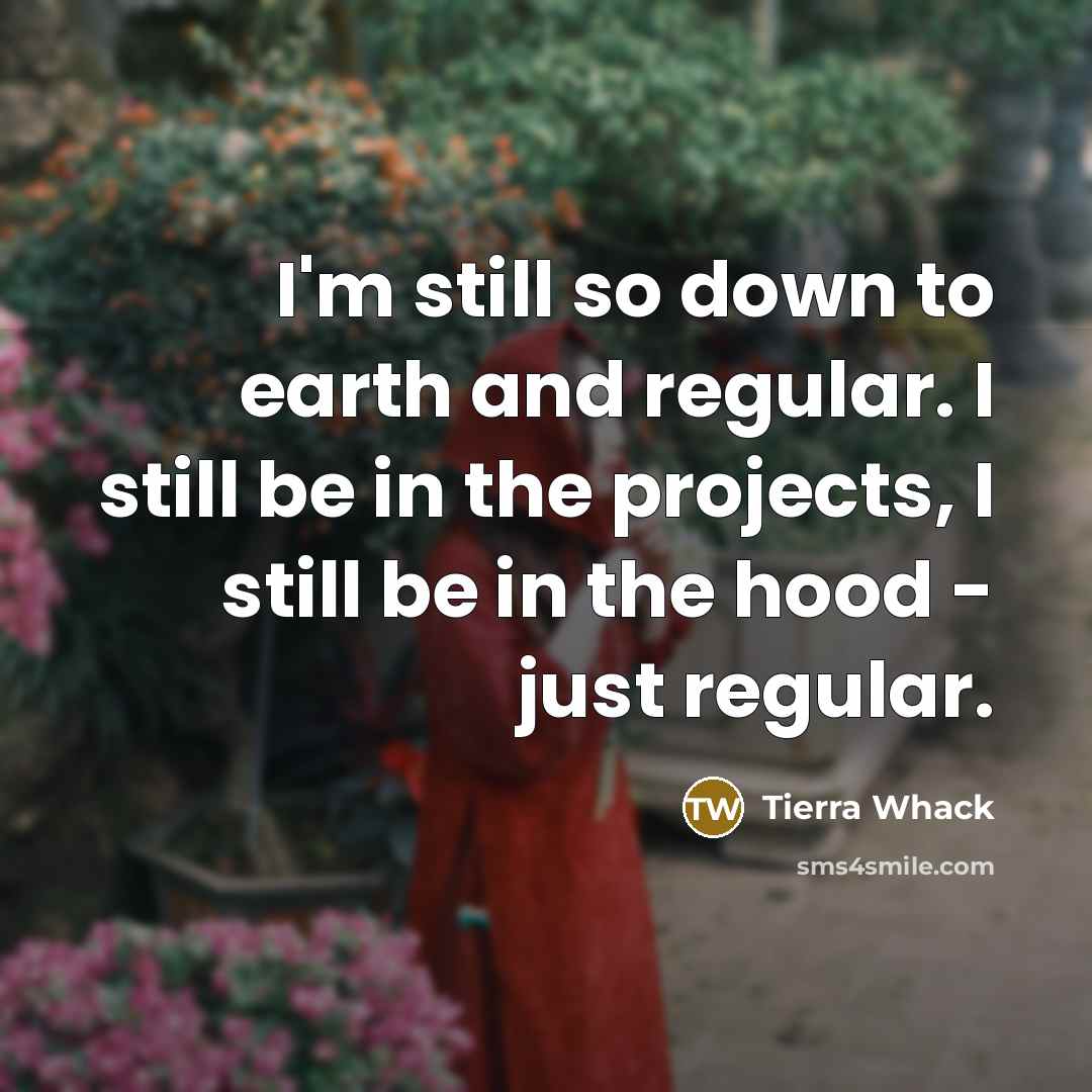 “I'm still so down to earth and regular. I still…” quote by Tierra Whack