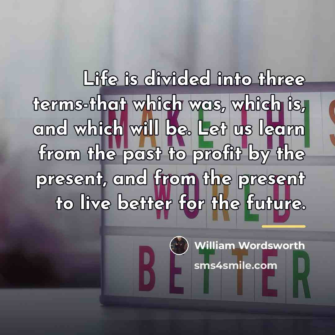 “Life is divided into three terms-that which was, which is,…” quote by William Wordsworth