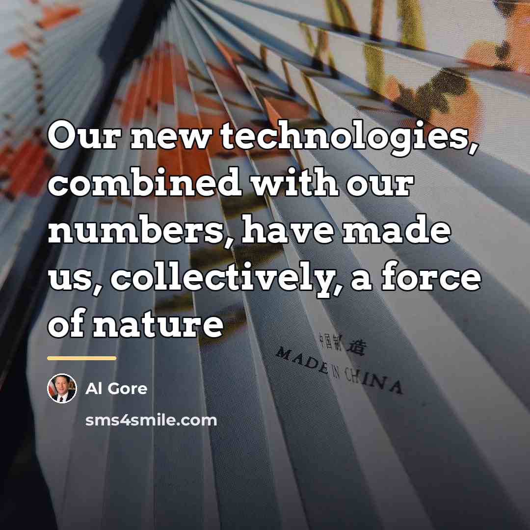 “Our new technologies, combined with our numbers, have made us,…” quote by Al Gore