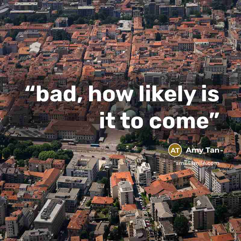 “bad, how likely is it to come” quote by Amy Tan