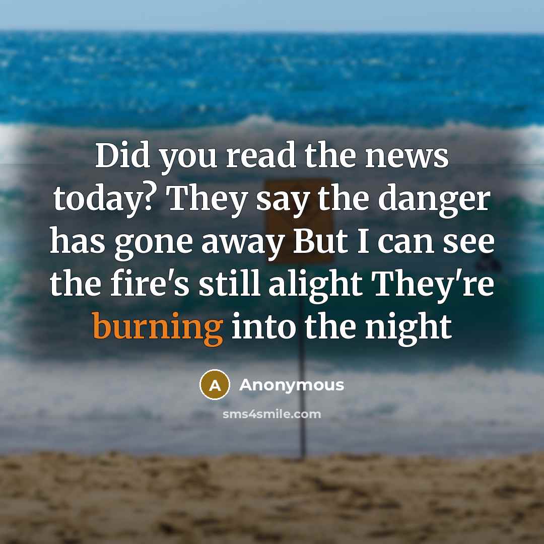 “Did you read the news today? They say the danger has gone away But I can see the fire's still alight They're burning into the night” quote by Anonymous