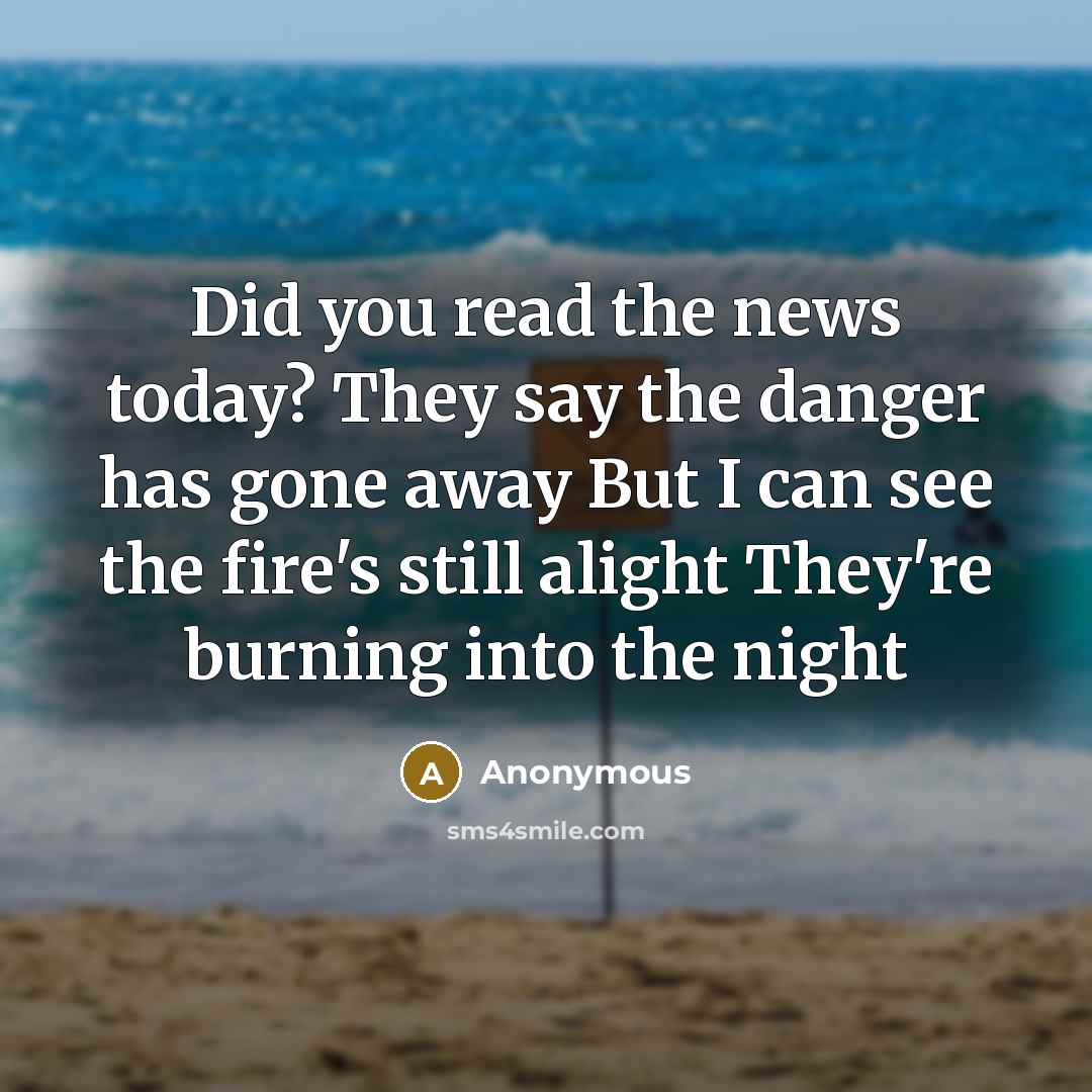 “Did you read the news today? They say the danger has gone away But I can see the fire's still alight They're burning into the night” quote by Anonymous