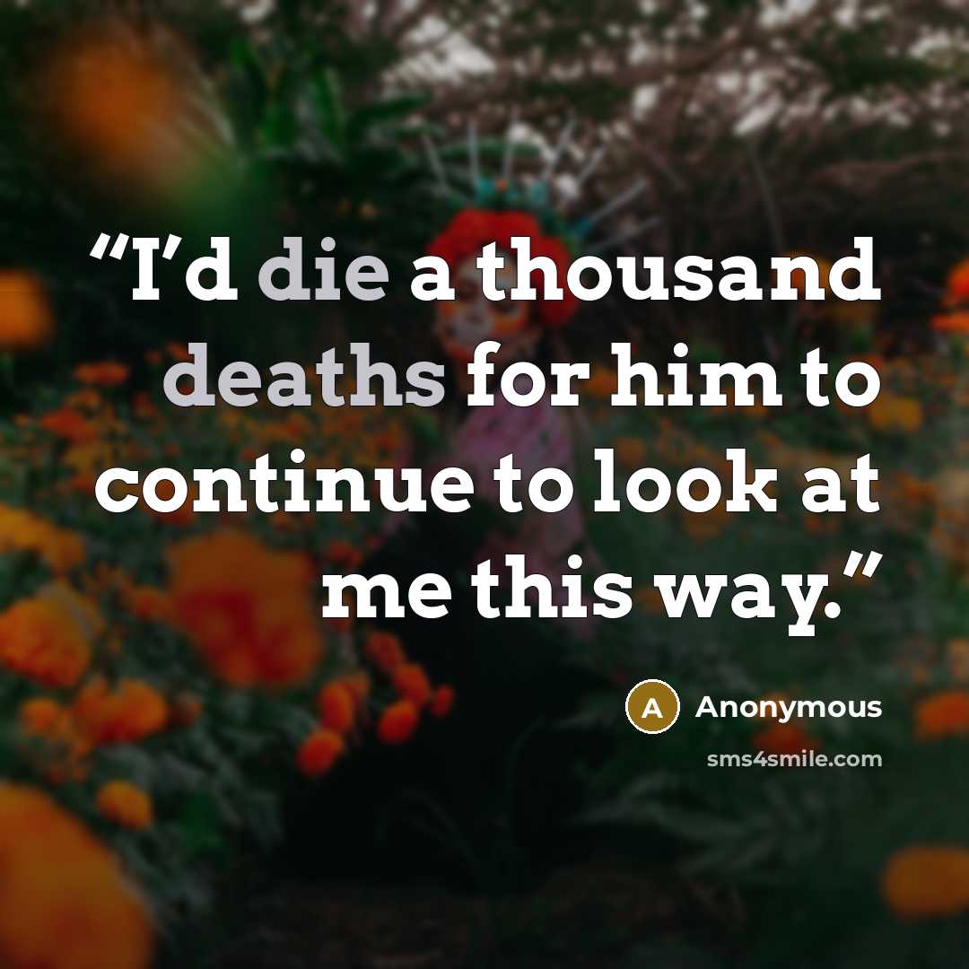 “I’d die a thousand deaths for him to continue to look at me this way.” quote by Anonymous