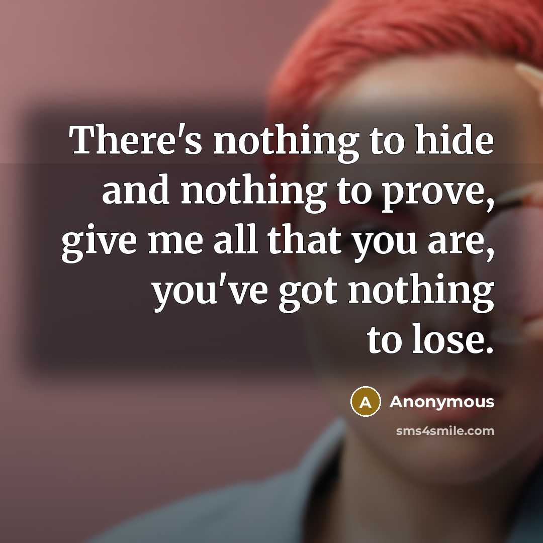 “There's nothing to hide and nothing to prove, give me all that you are, you've got nothing to lose.” quote by Anonymous