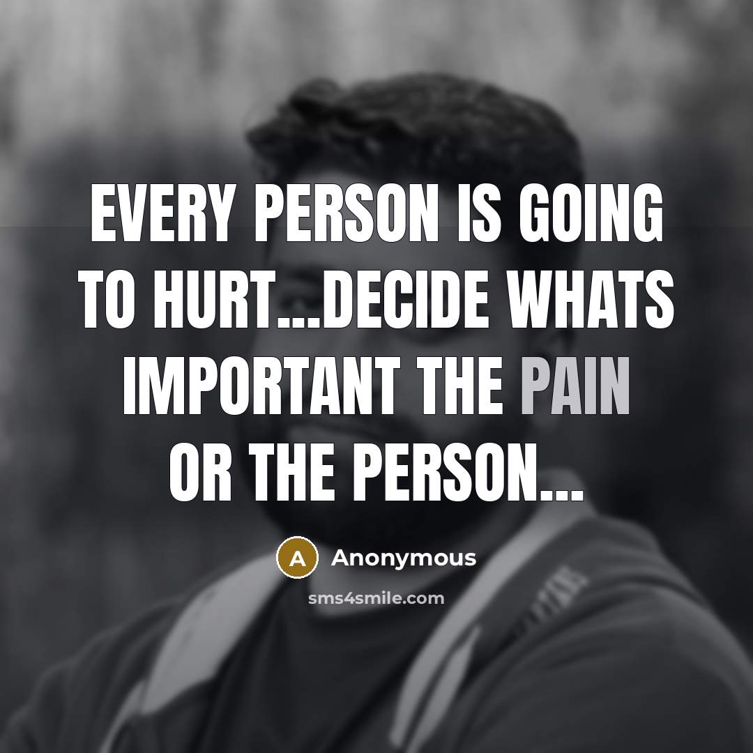 “Every person is going to hurt...decide whats important the PAIN or the PERSON...” quote by Anonymous