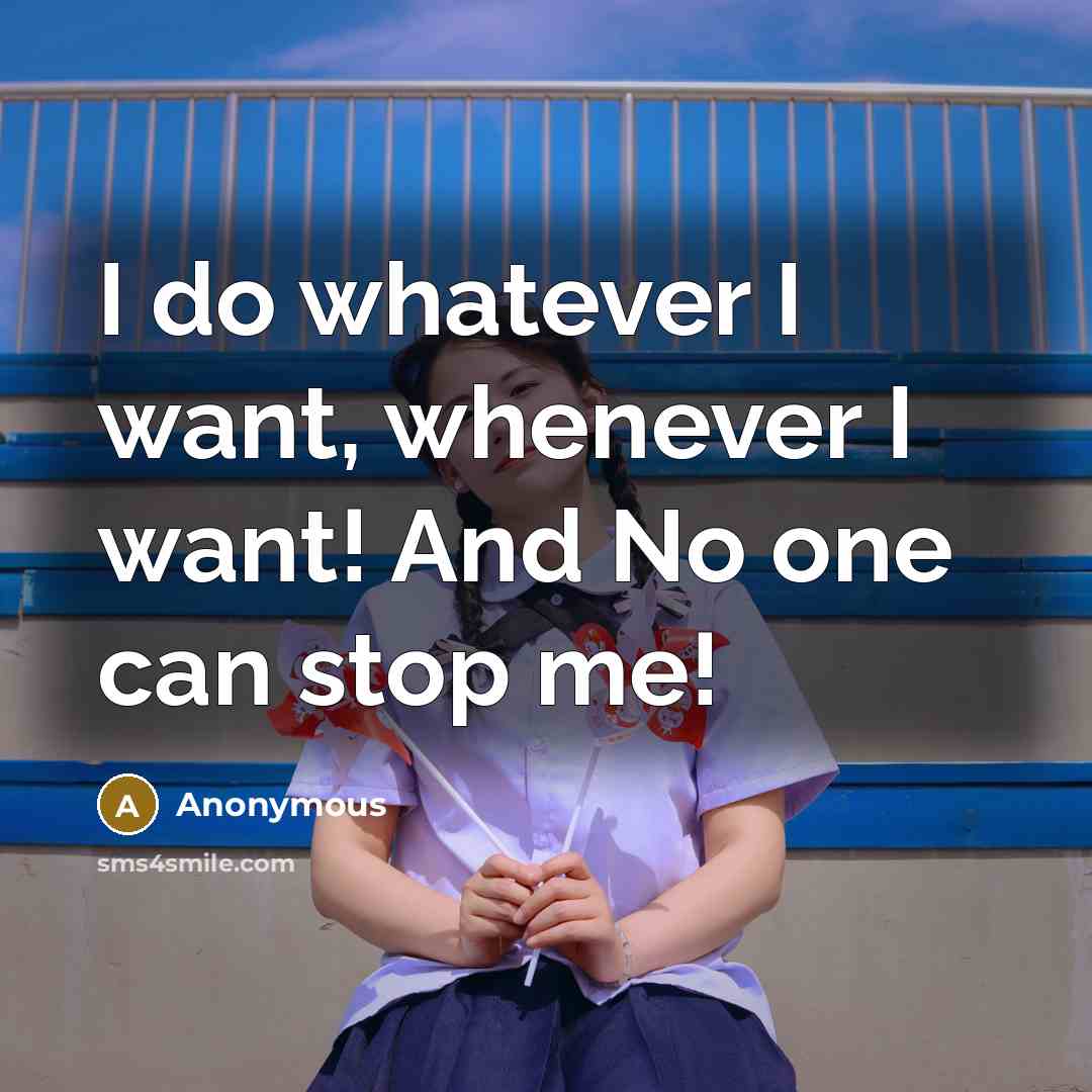 “I do whatever I want, whenever I want! And No one can stop me!” quote by Anonymous