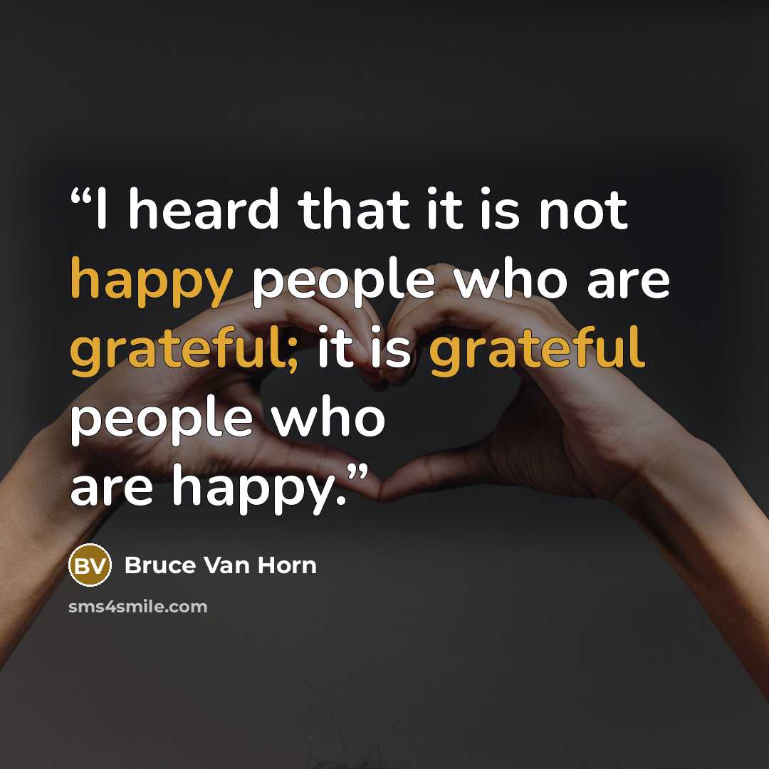 “I heard that it is not happy people who are grateful; it is grateful people who are happy.” quote by Bruce Van Horn