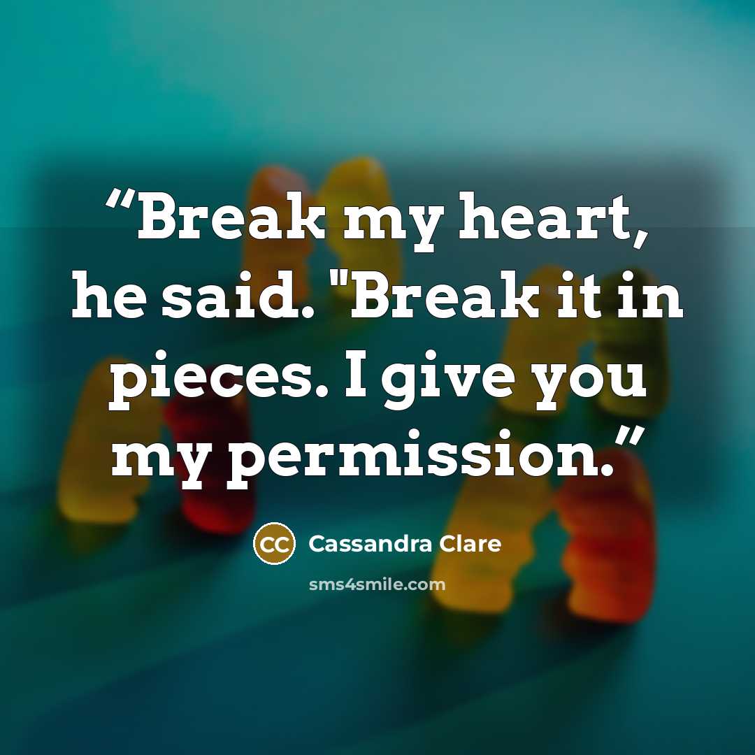 “Break my heart, he said. "Break it in pieces. I give you my permission.” quote by Cassandra Clare