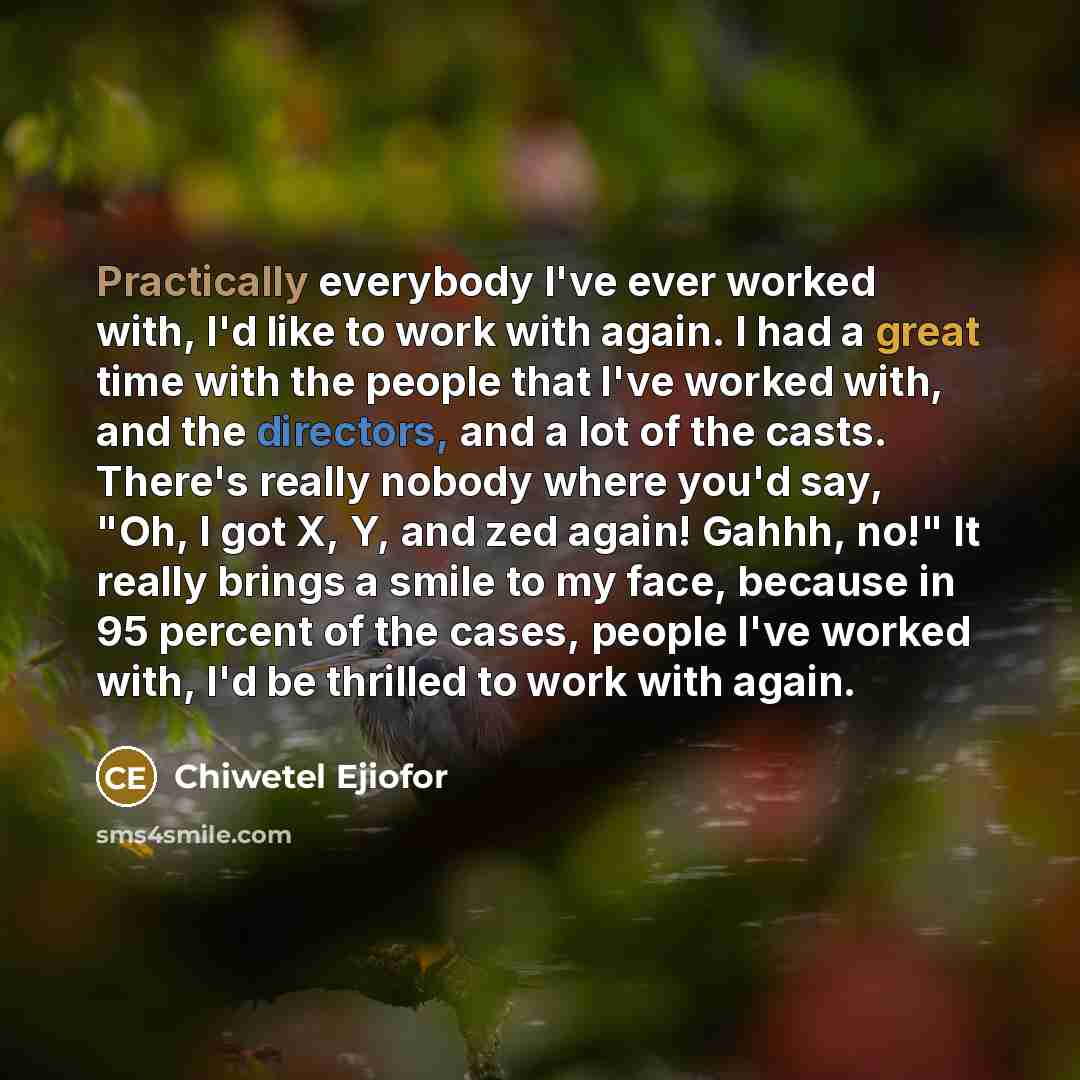 “Practically everybody I've ever worked with, I'd like to work with again. I had a great time with the people that I've worked with, and the directors, and a lot of the casts. There's really nobody where you'd say, "Oh, I got X, Y, and zed again! Gahhh, no!" It really brings a smile to my face…” quote by Chiwetel Ejiofor