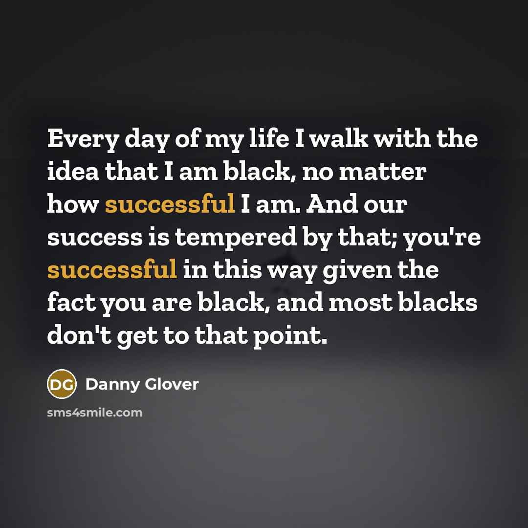 “Every day of my life I walk with the idea…” quote by Danny Glover