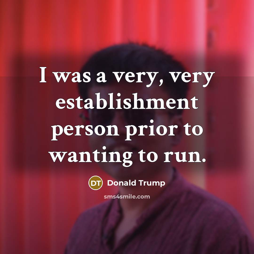 “I was a very, very establishment person prior to wanting…” quote by Donald Trump