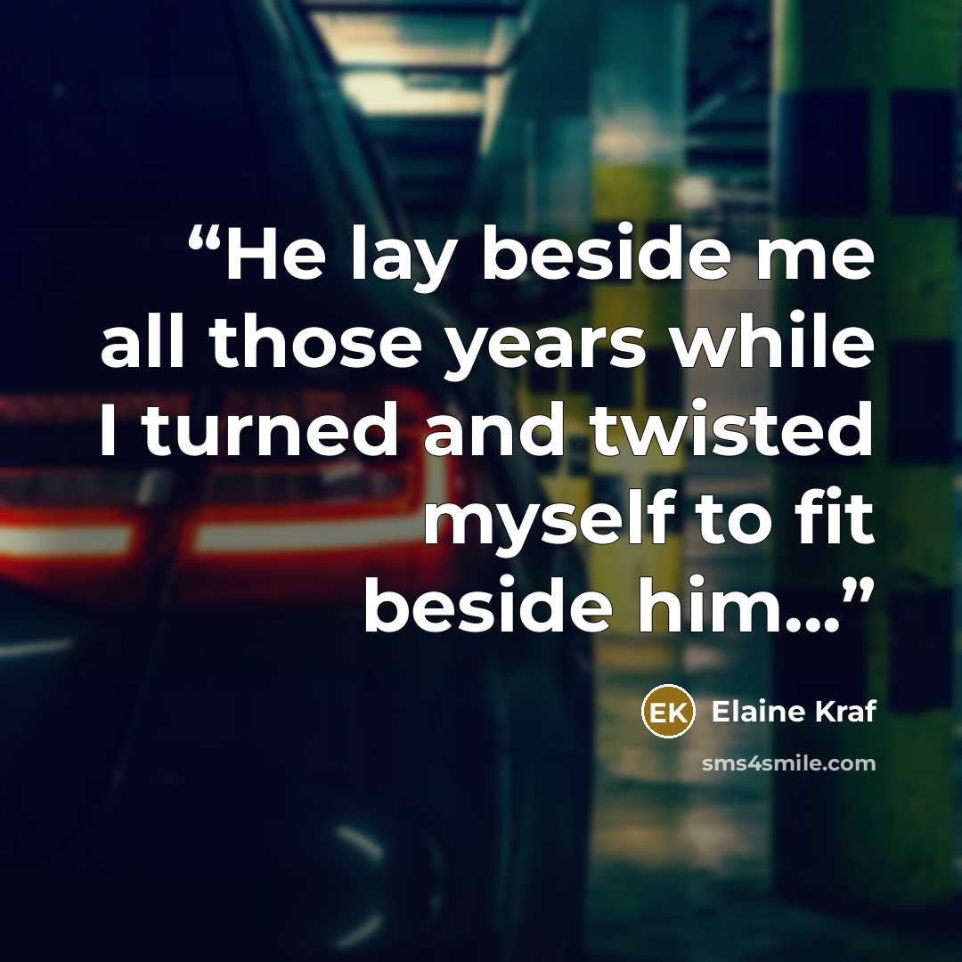 “He lay beside me all those years while I turned and twisted myself to fit beside him...” quote by Elaine Kraf