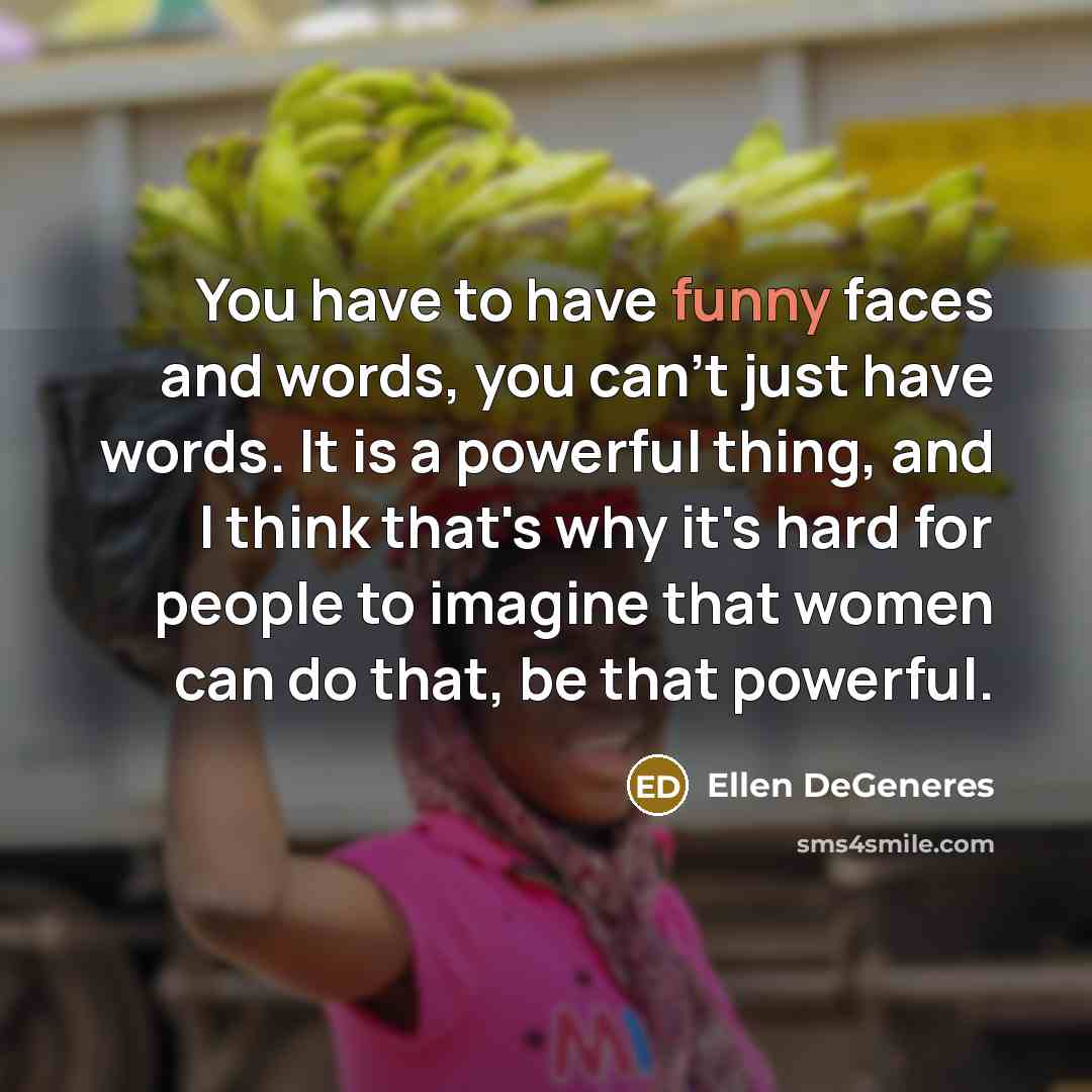 “You have to have funny faces and words, you can't…” quote by Ellen DeGeneres
