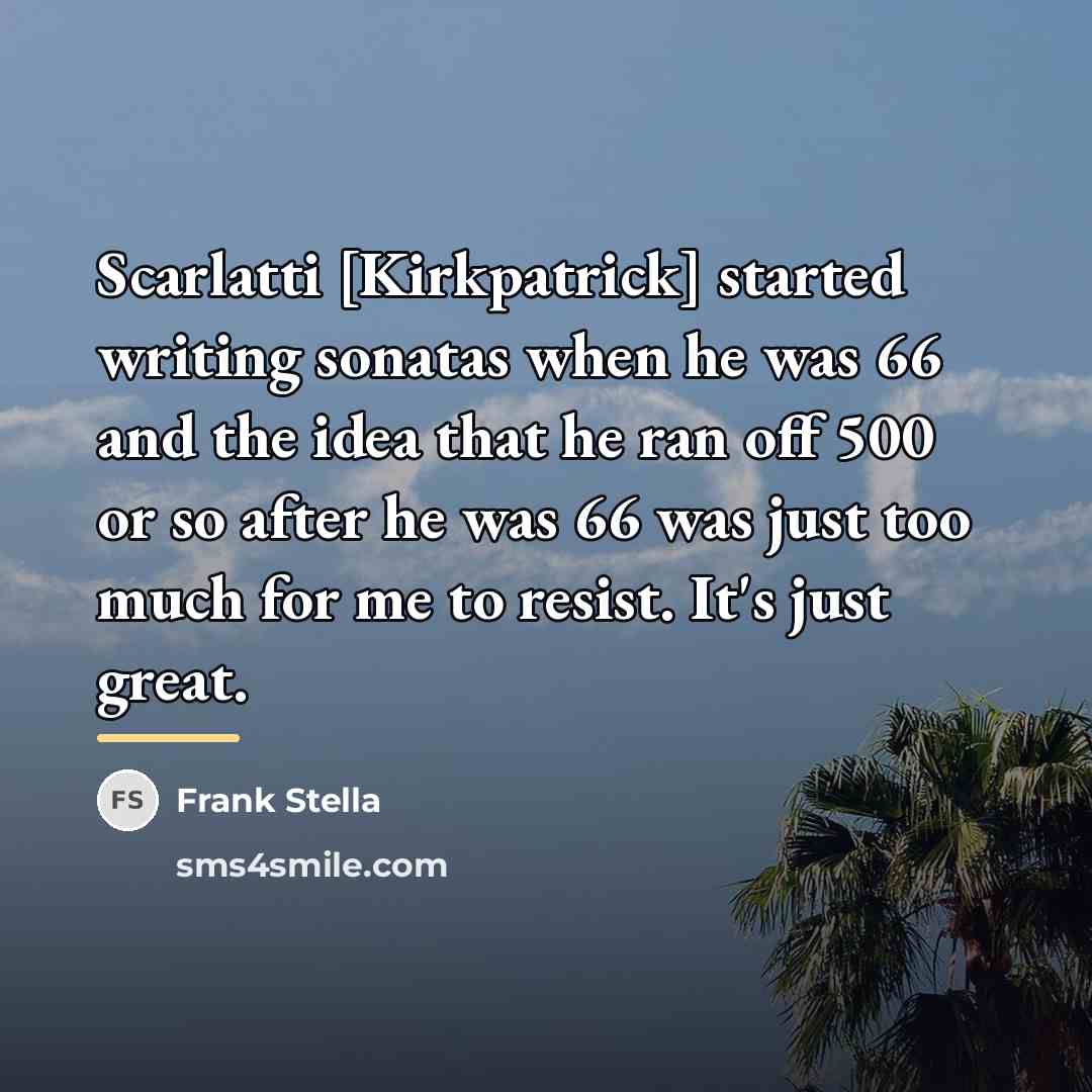 “Scarlatti [Kirkpatrick] started writing sonatas when he was 66 and…” quote by Frank Stella